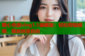 糖心色版vlog1.5破解版：轻松剪辑视频，释放创意自由