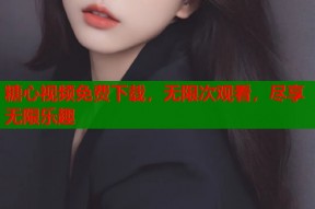 糖心视频免费下载，无限次观看，尽享无限乐趣