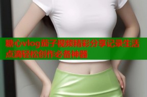 糖心vlog茄子视频精彩分享记录生活点滴轻松创作必备神器