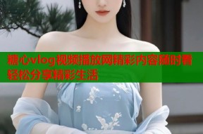 糖心vlog视频播放网精彩内容随时看轻松分享精彩生活