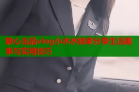 糖心出品vlog小水水独家分享生活趣事与实用技巧