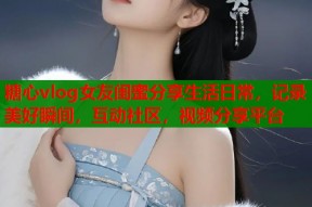 糖心vlog女友闺蜜分享生活日常，记录美好瞬间，互动社区，视频分享平台