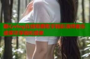 糖心vlog在线观看歌手精彩演绎音乐盛宴尽享视听盛宴
