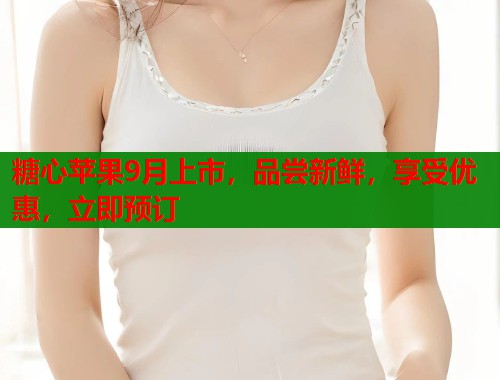 糖心苹果9月上市，品尝新鲜，享受优惠，立即预订  第1张