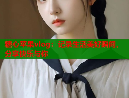 糖心苹果vlog：记录生活美好瞬间，分享快乐与你  第1张