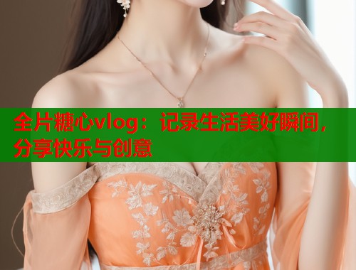 全片糖心vlog：记录生活美好瞬间，分享快乐与创意  第1张