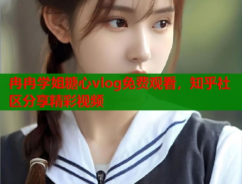 冉冉学姐糖心vlog免费观看，知乎社区分享精彩视频  第1张