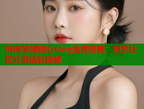 冉冉学姐糖心vlog免费观看，知乎社区分享精彩视频  第2张