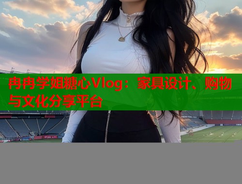 冉冉学姐糖心Vlog：家具设计、购物与文化分享平台  第2张