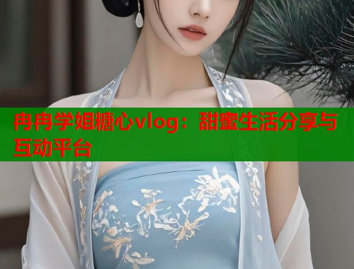 冉冉学姐糖心vlog：甜蜜生活分享与互动平台  第1张