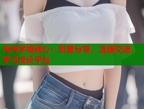 冉冉学姐糖心：甜蜜分享，温暖交流，学习成长平台  第1张