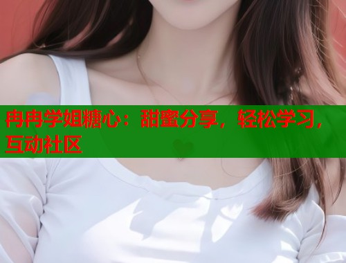 冉冉学姐糖心：甜蜜分享，轻松学习，互动社区  第1张