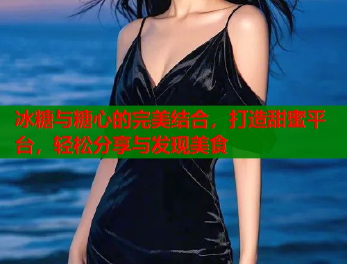 冰糖与糖心的完美结合，打造甜蜜平台，轻松分享与发现美食  第2张