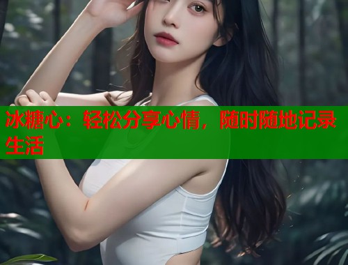 冰糖心：轻松分享心情，随时随地记录生活  第1张