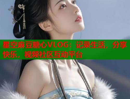 星空麻豆糖心VLOG：记录生活，分享快乐，视频社区互动平台  第1张