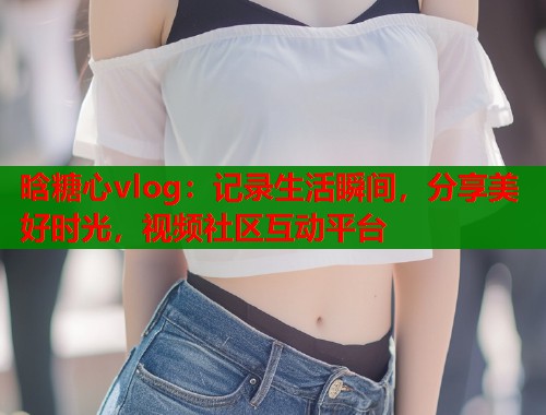 晗糖心vlog：记录生活瞬间，分享美好时光，视频社区互动平台  第1张