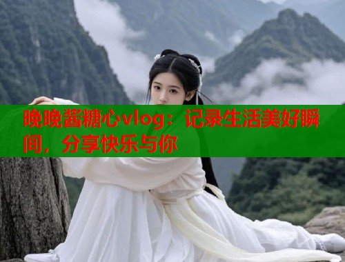 晚晚酱糖心vlog：记录生活美好瞬间，分享快乐与你  第1张