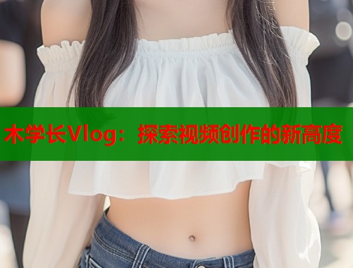 木学长Vlog：探索视频创作的新高度  第1张