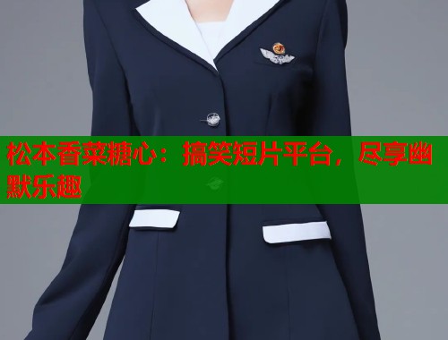 松本香菜糖心：搞笑短片平台，尽享幽默乐趣  第1张
