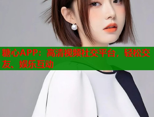 糖心APP：高清视频社交平台，轻松交友、娱乐互动  第1张