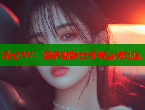 糖心AV：精彩视频分享与互动社区  第1张