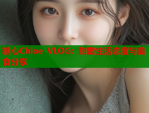 糖心Chloe VLOG：甜蜜生活态度与美食分享  第2张