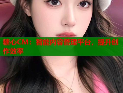 糖心CM：智能内容管理平台，提升创作效率  第2张