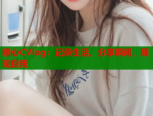 糖心CVlog：记录生活，分享瞬间，展现自我  第1张