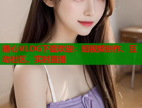 糖心VLOG下载欢迎：短视频创作、互动社区、实时直播  第1张