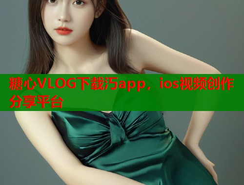 糖心VLOG下载汅app，ios视频创作分享平台  第2张