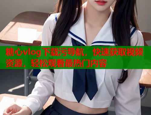 糖心vlog下载污导航，快速获取视频资源，轻松观看最热门内容  第1张