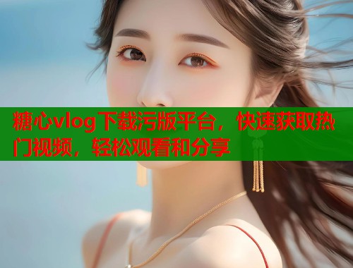 糖心vlog下载污版平台，快速获取热门视频，轻松观看和分享  第1张