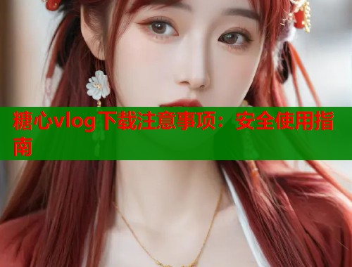 糖心vlog下载注意事项：安全使用指南  第1张
