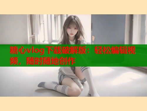 糖心vlog下载破解版：轻松编辑视频，随时随地创作  第2张