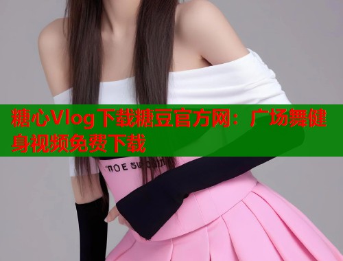 糖心Vlog下载糖豆官方网：广场舞健身视频免费下载  第1张