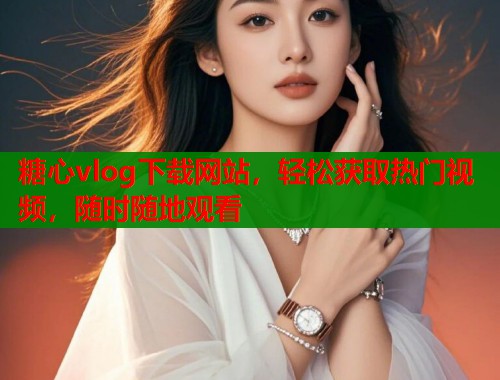 糖心vlog下载网站，轻松获取热门视频，随时随地观看  第2张