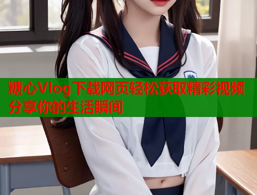糖心Vlog下载网页轻松获取精彩视频分享你的生活瞬间  第1张
