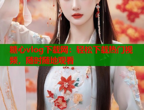 糖心vlog下载网：轻松下载热门视频，随时随地观看  第1张