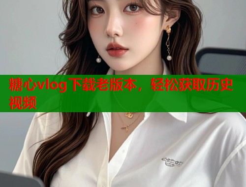 糖心vlog下载老版本，轻松获取历史视频  第1张