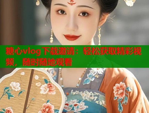 糖心vlog下载邀请：轻松获取精彩视频，随时随地观看  第1张