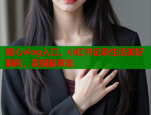 糖心vlog入口，小红书记录生活美好瞬间，发现新潮流  第1张