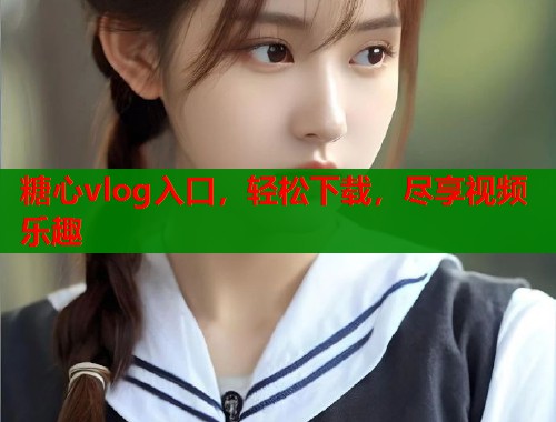 糖心vlog入口，轻松下载，尽享视频乐趣  第2张