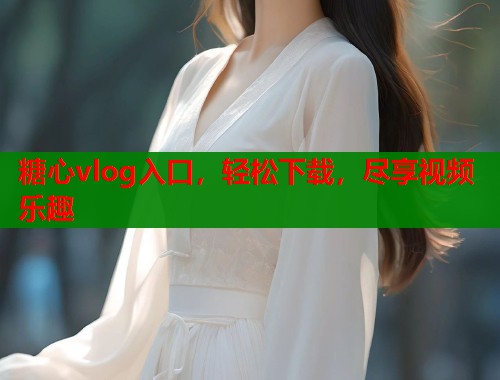 糖心vlog入口，轻松下载，尽享视频乐趣  第1张