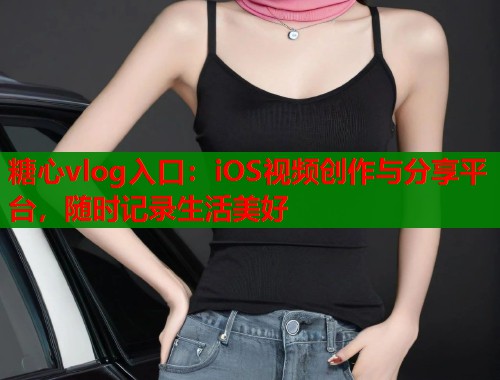 糖心vlog入口：iOS视频创作与分享平台，随时记录生活美好  第1张