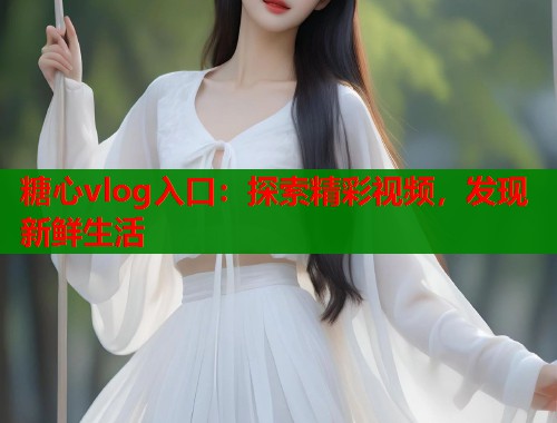 糖心vlog入口：探索精彩视频，发现新鲜生活  第1张