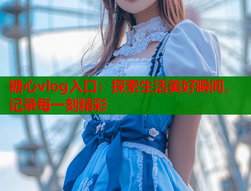 糖心vlog入口：探索生活美好瞬间，记录每一刻精彩  第2张