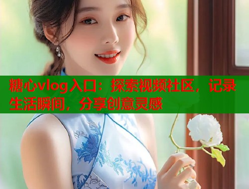 糖心vlog入口：探索视频社区，记录生活瞬间，分享创意灵感  第1张