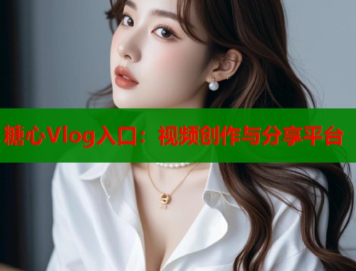 糖心Vlog入口：视频创作与分享平台  第1张