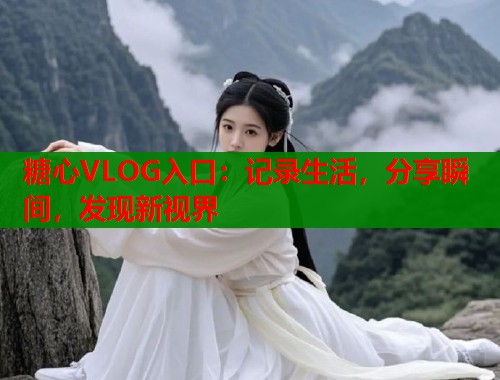 糖心VLOG入口：记录生活，分享瞬间，发现新视界  第1张