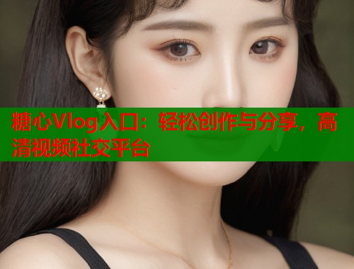 糖心Vlog入口：轻松创作与分享，高清视频社交平台  第1张